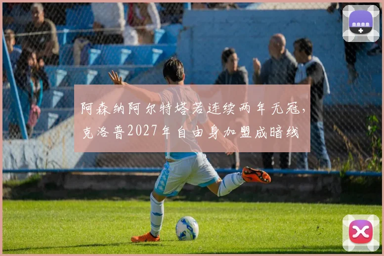 阿森纳阿尔特塔若连续两年无冠,克洛普2027年自由身加盟成暗线