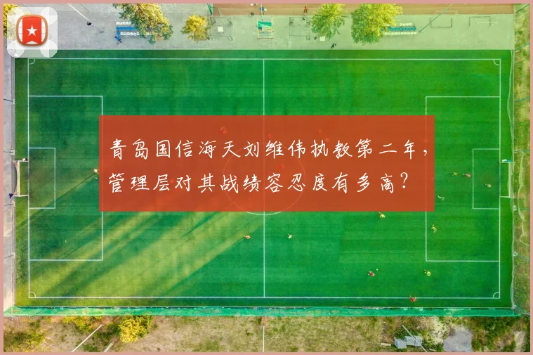 青岛国信海天刘维伟执教第二年,管理层对其战绩容忍度有多高?