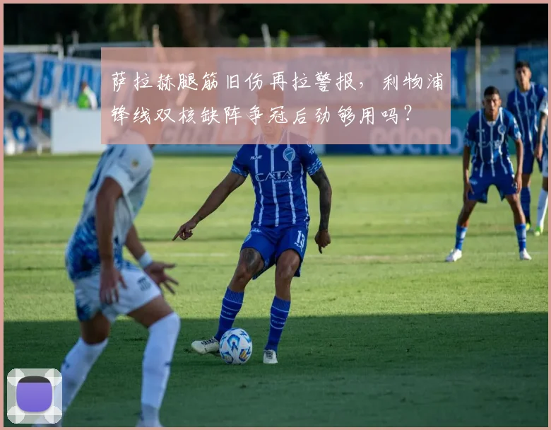 萨拉赫腿筋旧伤再拉警报，利物浦锋线双核缺阵争冠后劲够用吗？