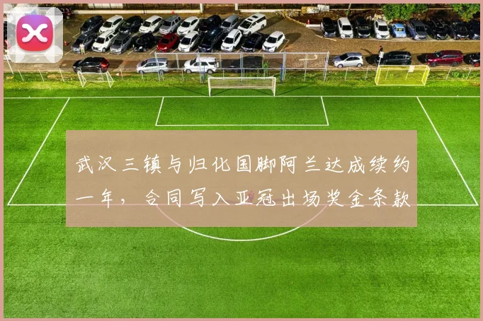武汉三镇与归化国脚阿兰达成续约一年,合同写入亚冠出场奖金条款