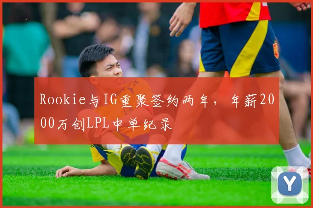 Rookie与IG重聚签约两年,年薪2000万创LPL中单纪录