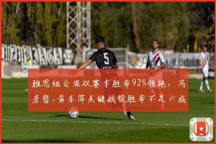 雅思组合混双赛季胜率92%领跑,冯彦哲_黄东萍关键战役胜率不足六成