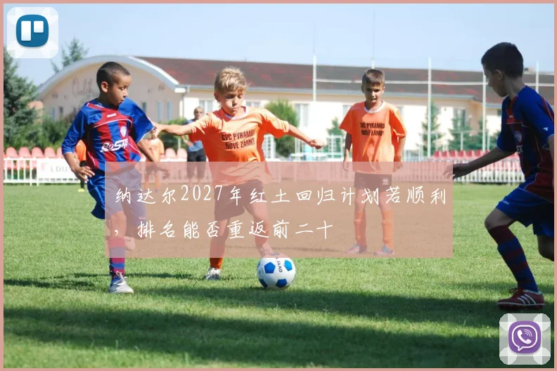 纳达尔2027年红土回归计划若顺利,排名能否重返前二十