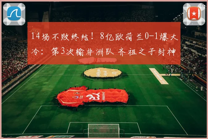 14场不败终结!8亿欧荷兰0-1爆大冷:第3次输非洲队 齐祖之子封神