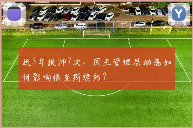 近5年换帅7次,国王管理层动荡如何影响福克斯续约?